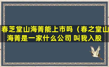 春芝堂山海菁能上市吗（春之堂山海菁是一家什么公司 叫我入股 可信么）